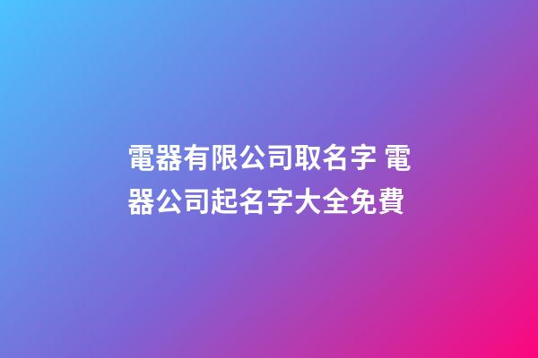 電器有限公司取名字 電器公司起名字大全免費-第1張-公司起名-玄機派